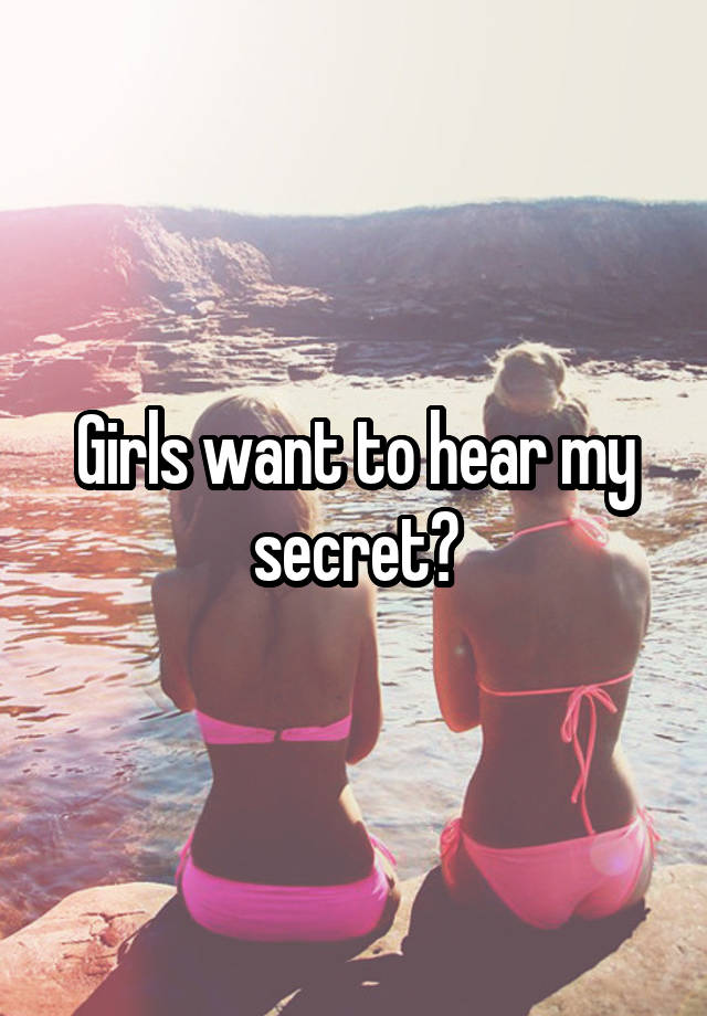 Girls want to hear my secret?