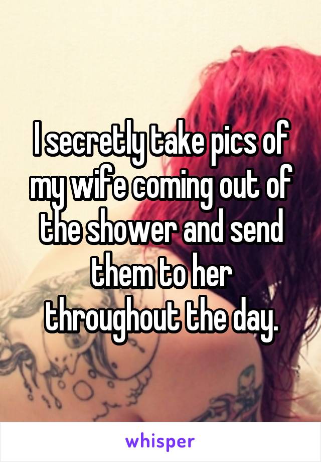 I secretly take pics of my wife coming out of the shower and send them to her throughout the day.