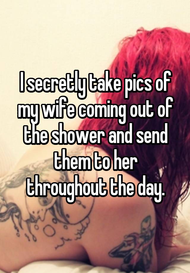 I secretly take pics of my wife coming out of the shower and send them to her throughout the day.