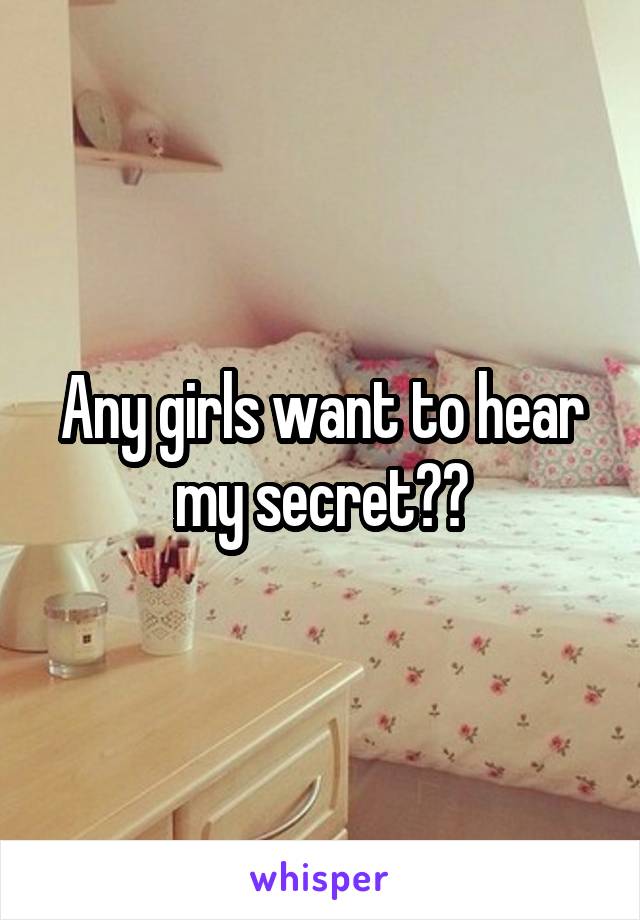 Any girls want to hear my secret??