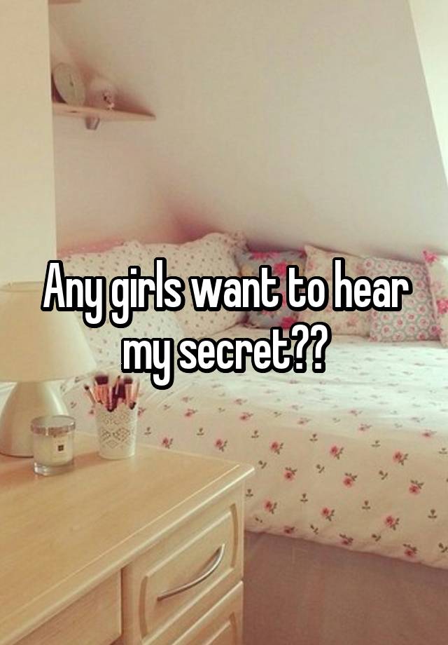 Any girls want to hear my secret??