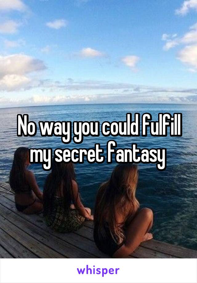 No way you could fulfill my secret fantasy 