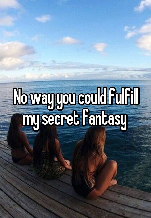 No way you could fulfill my secret fantasy 