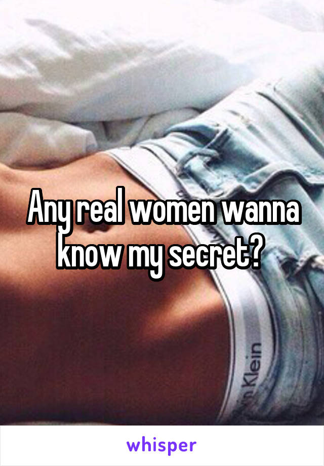 Any real women wanna know my secret? 