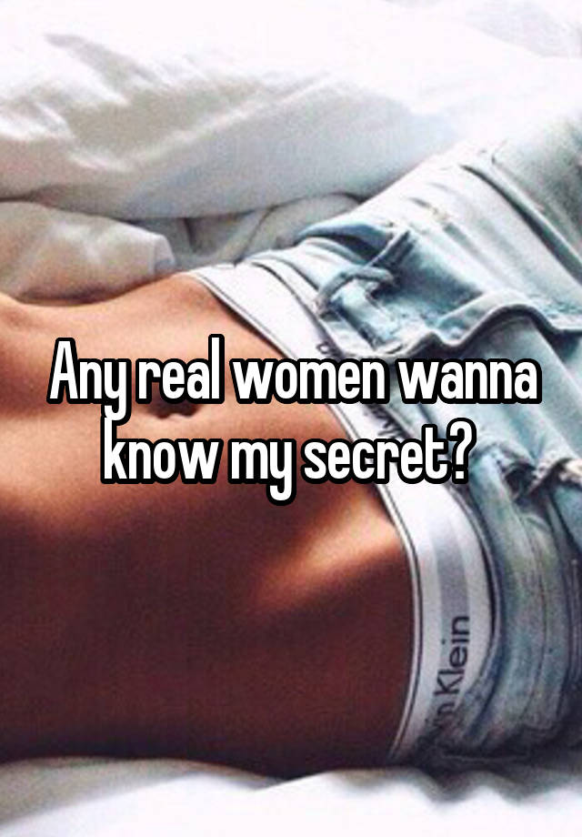 Any real women wanna know my secret? 