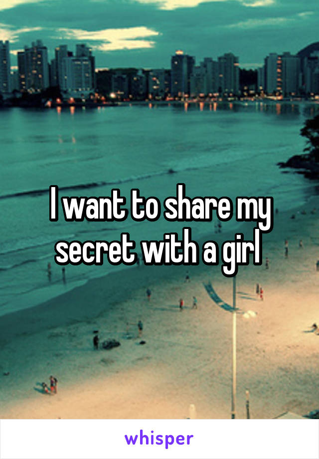 I want to share my secret with a girl 