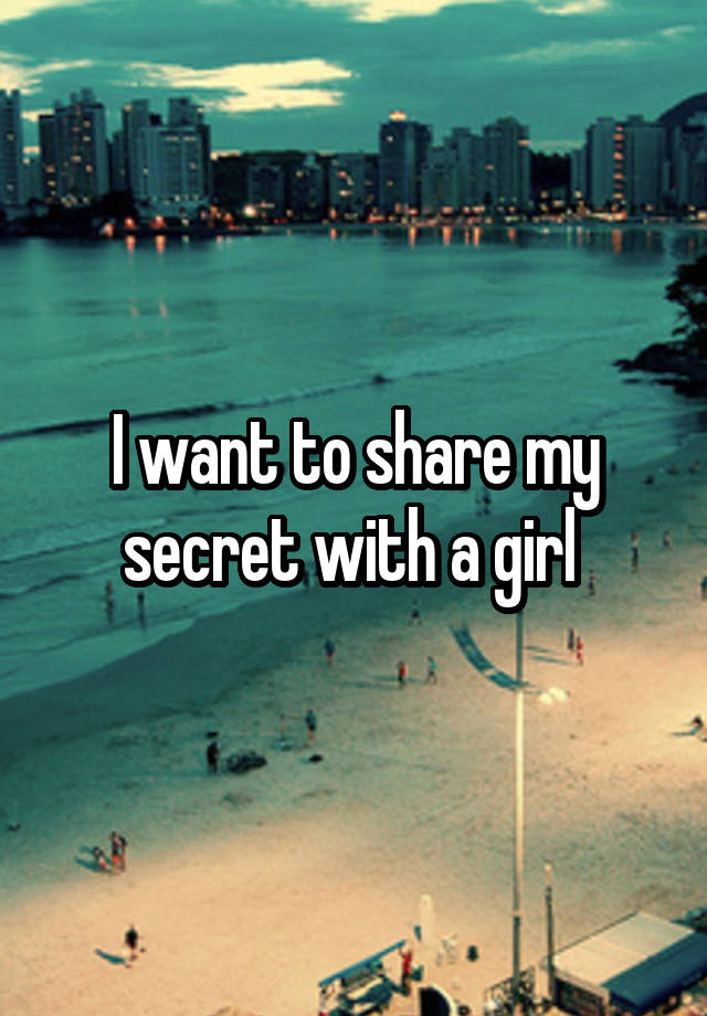 I want to share my secret with a girl 