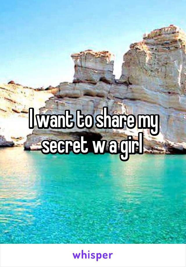 I want to share my secret w a girl 