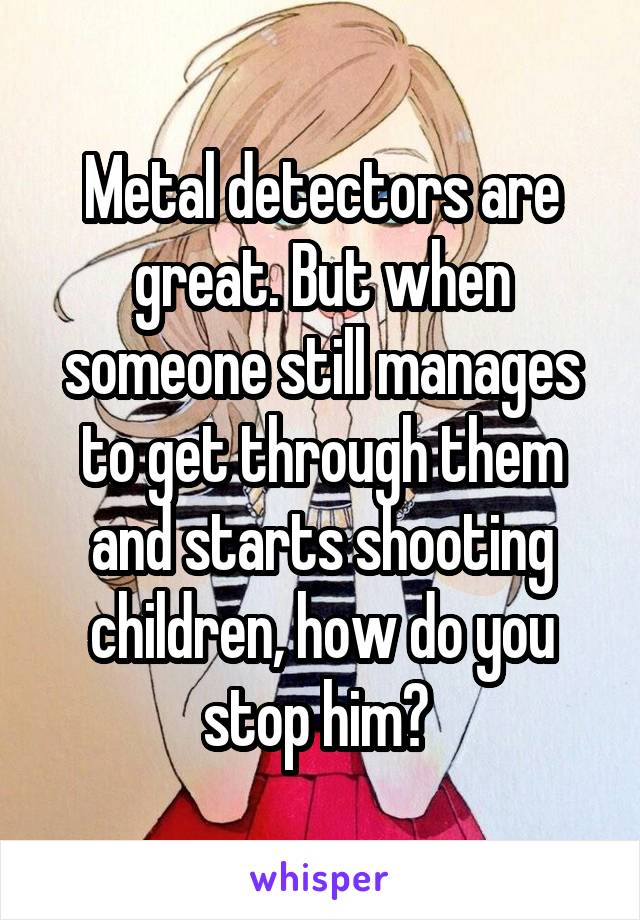 Metal detectors are great. But when someone still manages to get through them and starts shooting children, how do you stop him? 