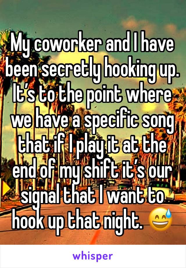 My coworker and I have been secretly hooking up. It’s to the point where we have a specific song that if I play it at the end of my shift it’s our signal that I want to hook up that night. 😅