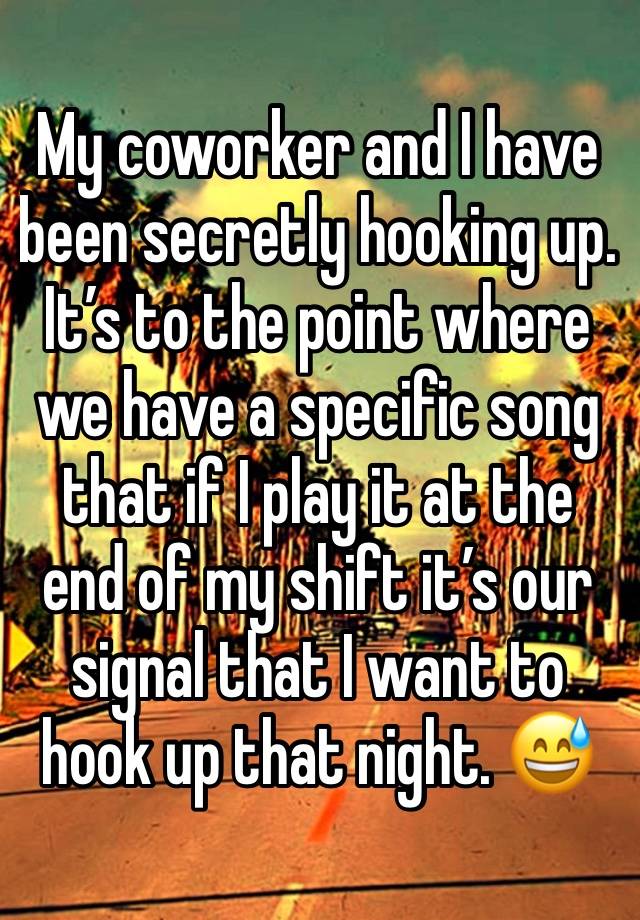 My coworker and I have been secretly hooking up. It’s to the point where we have a specific song that if I play it at the end of my shift it’s our signal that I want to hook up that night. 😅