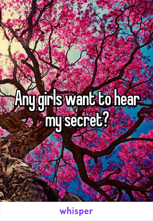 Any girls want to hear my secret?