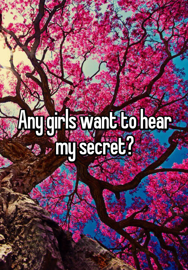 Any girls want to hear my secret?