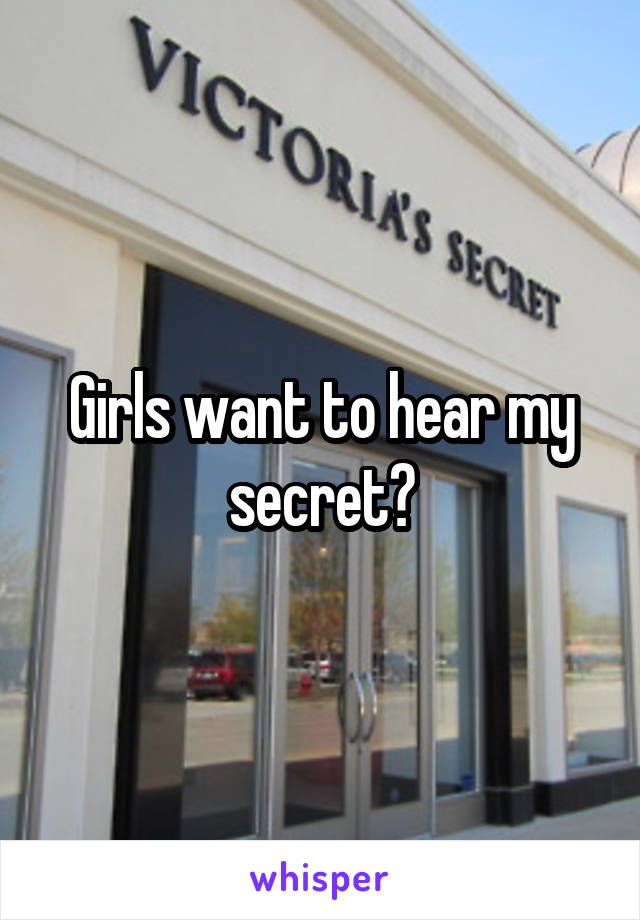 Girls want to hear my secret?