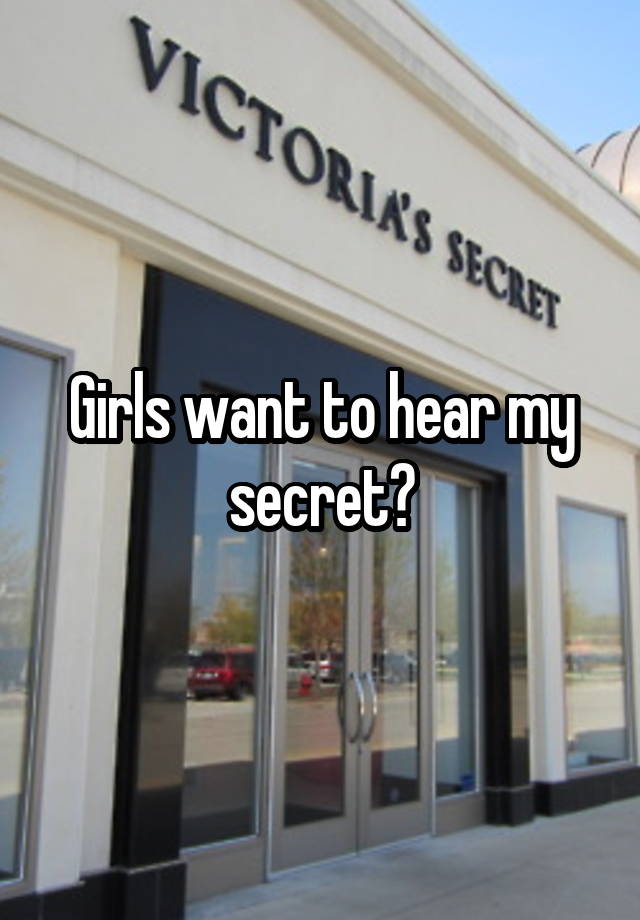 Girls want to hear my secret?