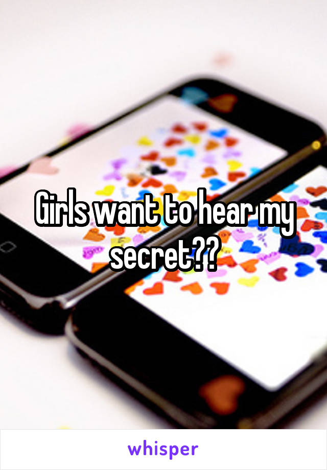 Girls want to hear my secret??