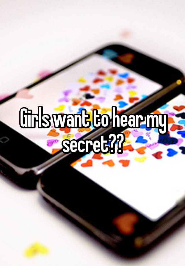 Girls want to hear my secret??