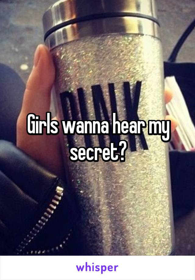 Girls wanna hear my secret?