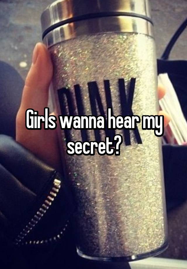 Girls wanna hear my secret?