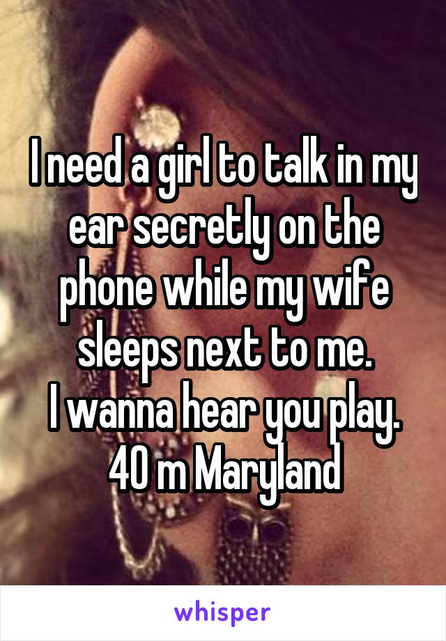 I need a girl to talk in my ear secretly on the phone while my wife sleeps next to me.
I wanna hear you play.
40 m Maryland