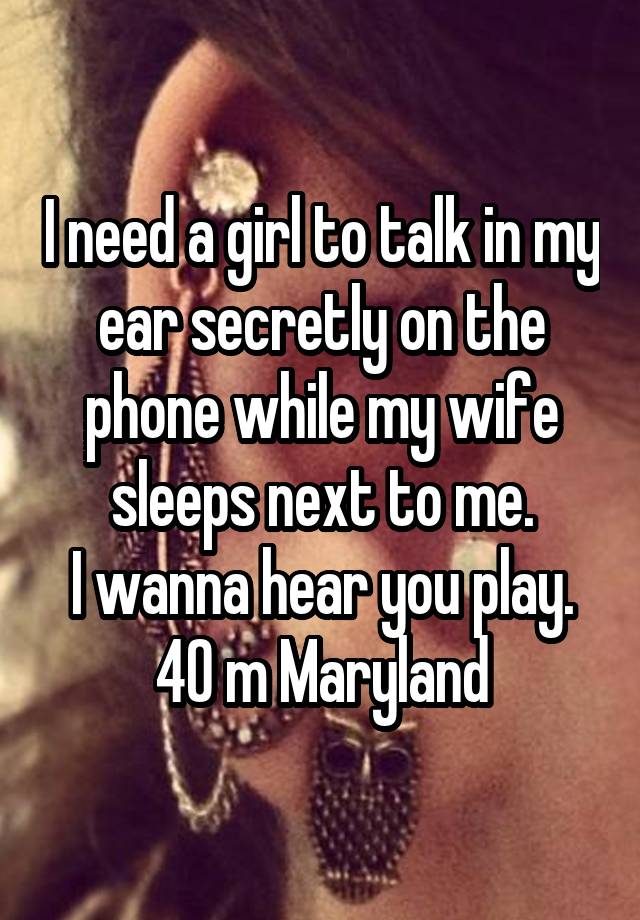 I need a girl to talk in my ear secretly on the phone while my wife sleeps next to me.
I wanna hear you play.
40 m Maryland