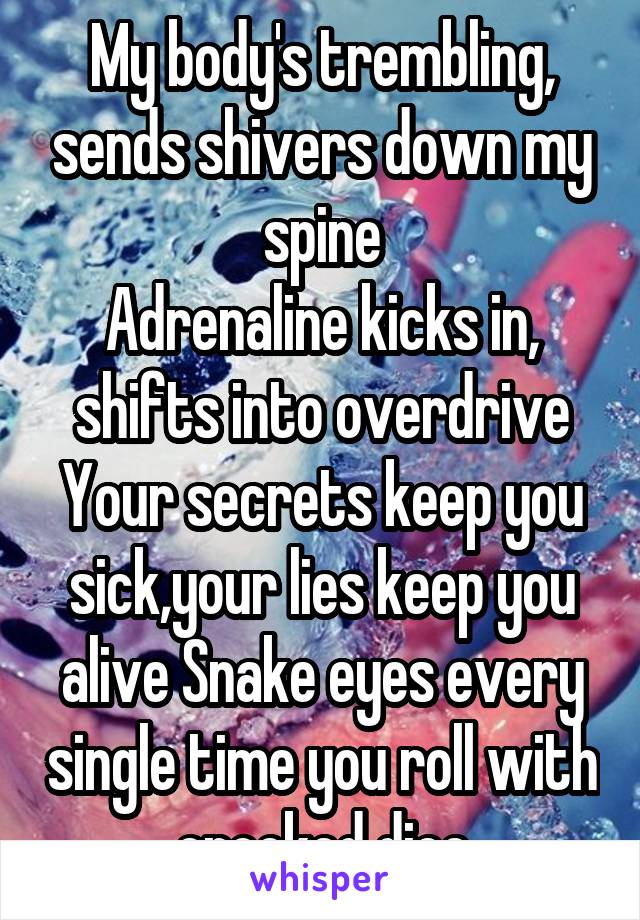 My body's trembling, sends shivers down my spine
Adrenaline kicks in, shifts into overdrive
Your secrets keep you sick,your lies keep you alive Snake eyes every single time you roll with crooked dice