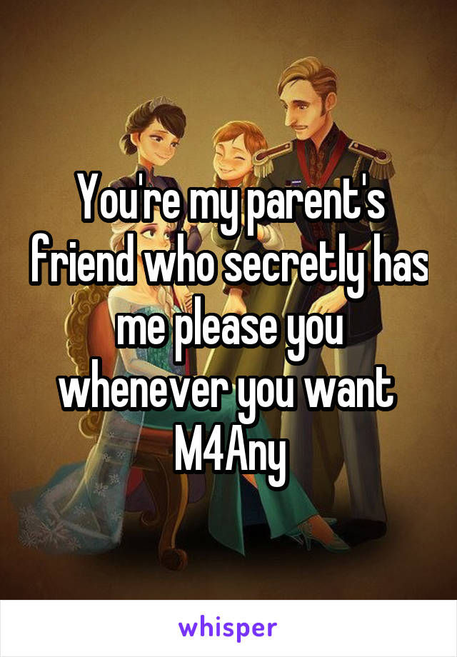 You're my parent's friend who secretly has me please you whenever you want 
M4Any