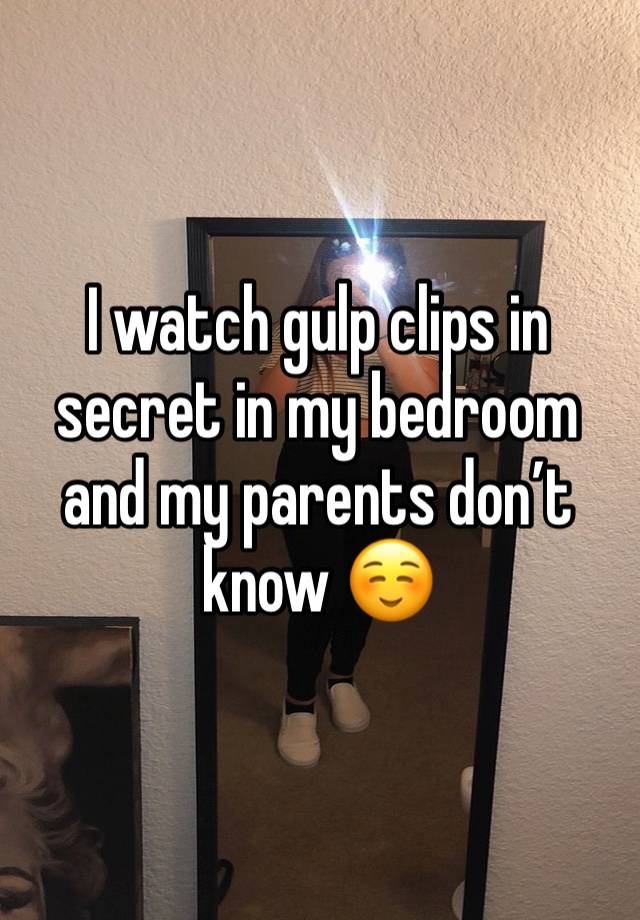 I watch gulp clips in secret in my bedroom and my parents don’t know ☺️