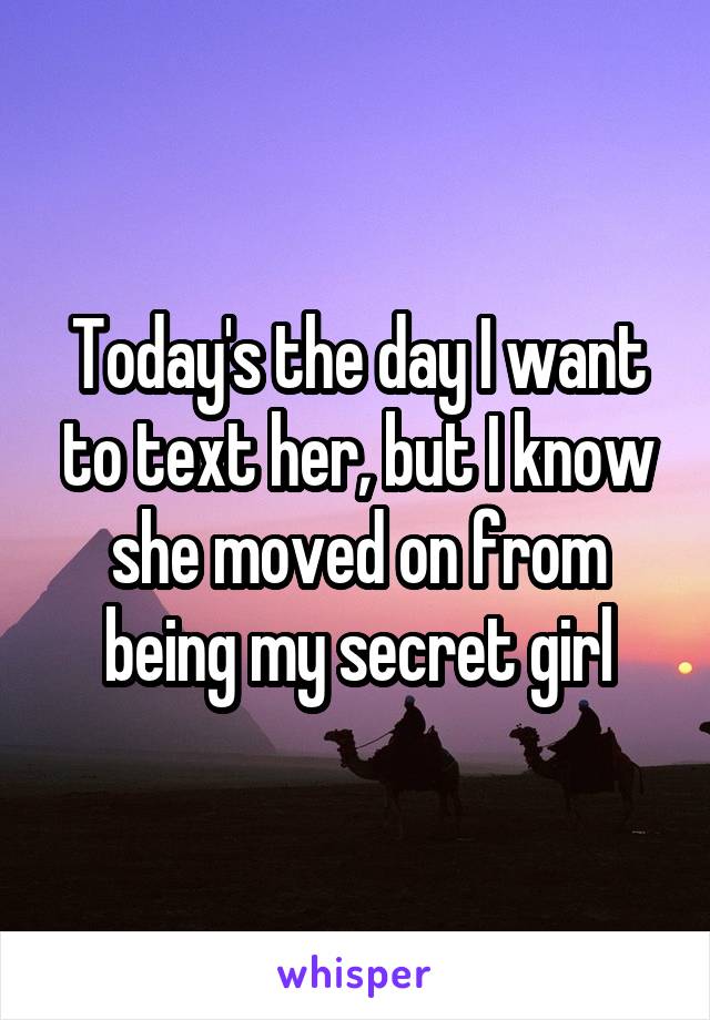 Today's the day I want to text her, but I know she moved on from being my secret girl