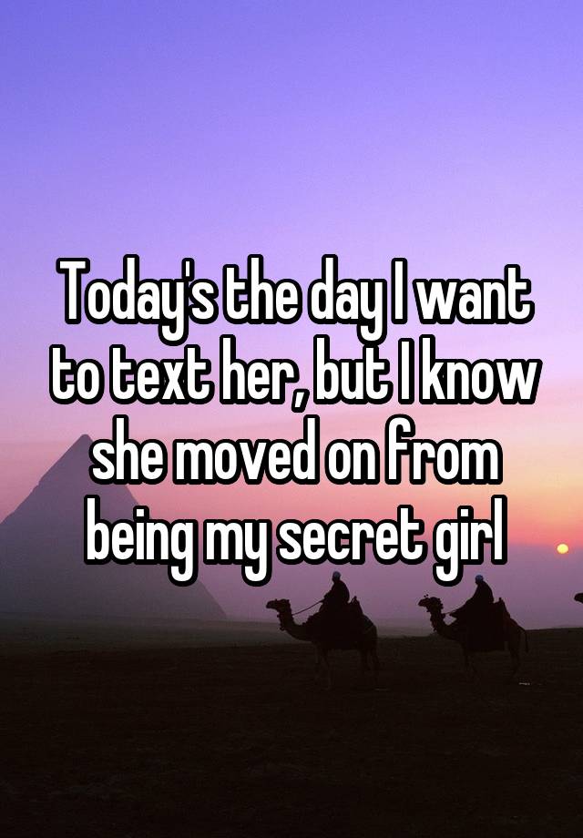 Today's the day I want to text her, but I know she moved on from being my secret girl