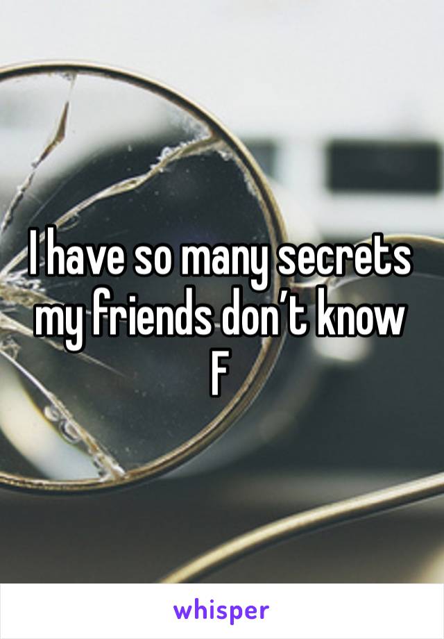 I have so many secrets my friends don’t know 
F 