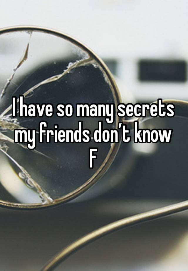 I have so many secrets my friends don’t know 
F 