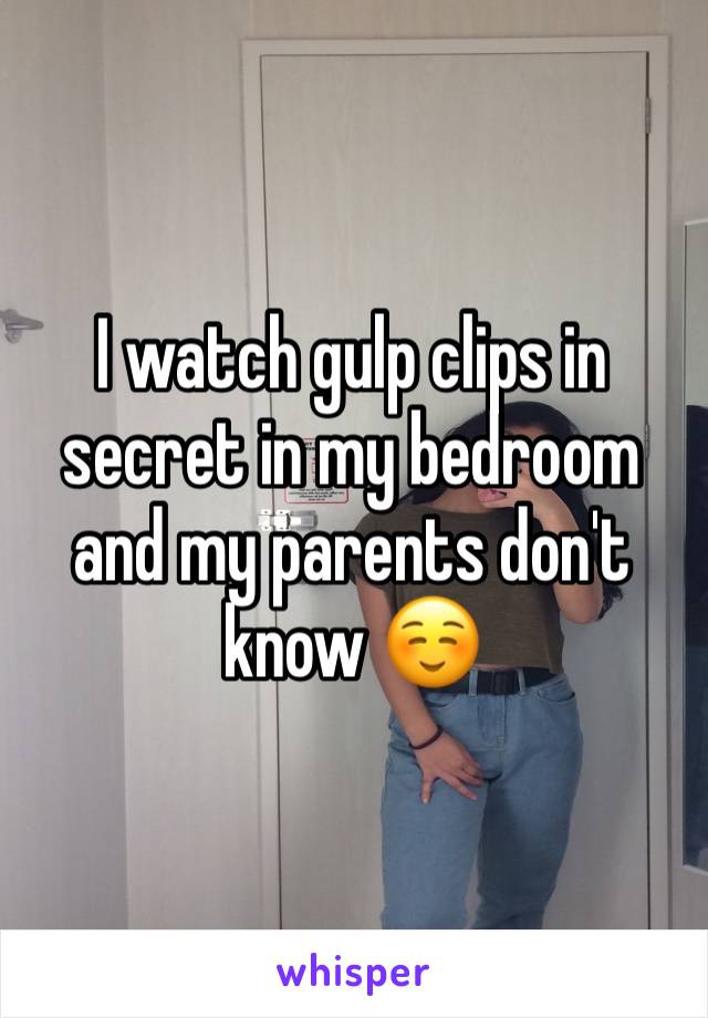 I watch gulp clips in secret in my bedroom and my parents don't know ☺️