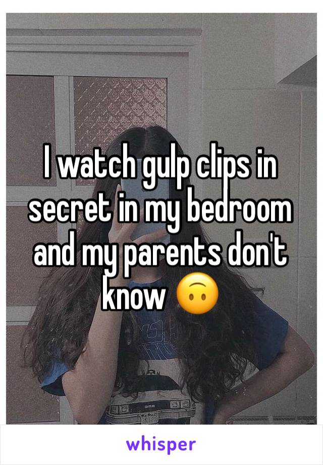 I watch gulp clips in secret in my bedroom and my parents don't know 🙃