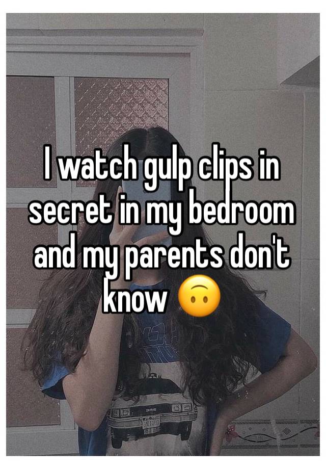 I watch gulp clips in secret in my bedroom and my parents don't know 🙃