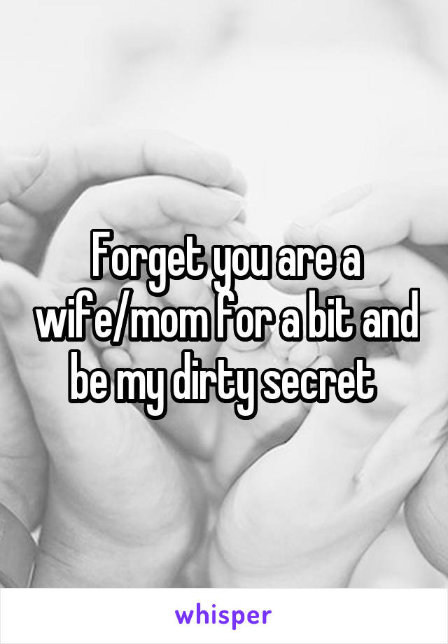 Forget you are a wife/mom for a bit and be my dirty secret 