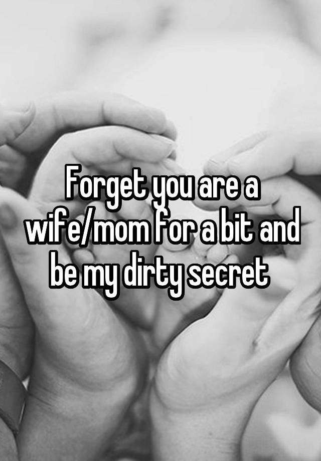 Forget you are a wife/mom for a bit and be my dirty secret 