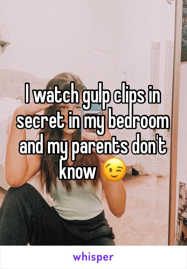 I watch gulp clips in secret in my bedroom and my parents don't know 😉