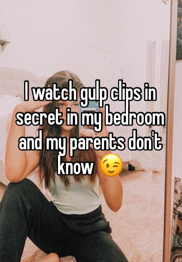 I watch gulp clips in secret in my bedroom and my parents don't know 😉