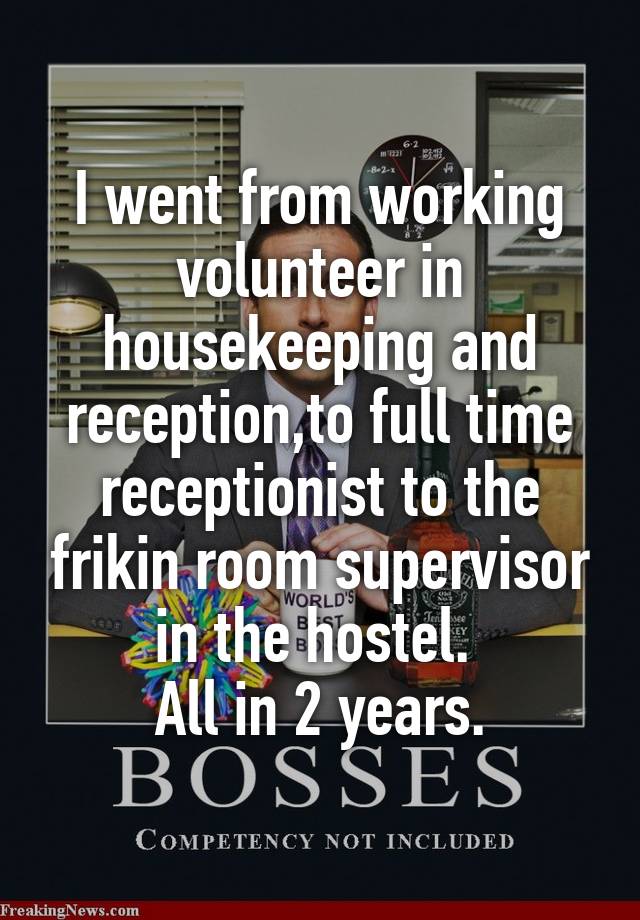 I went from working volunteer in housekeeping and reception,to full time receptionist to the frikin room supervisor in the hostel. 
All in 2 years.