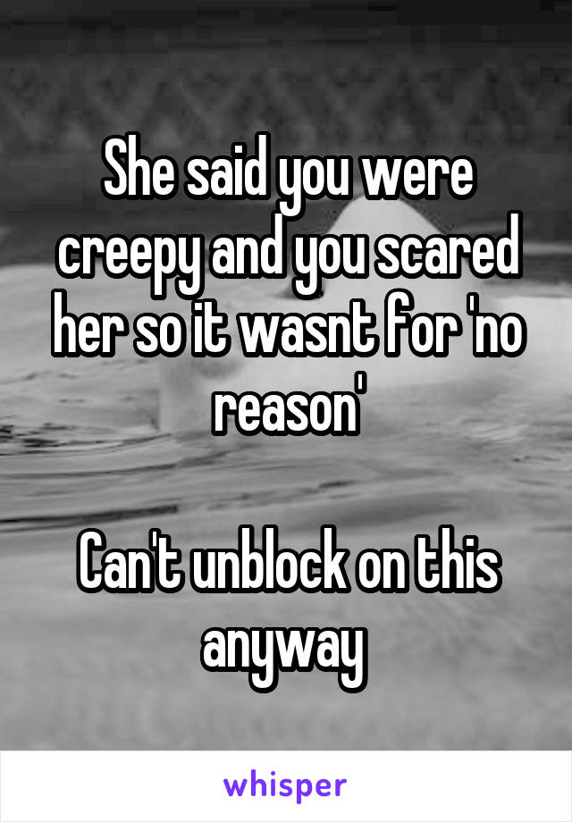 She said you were creepy and you scared her so it wasnt for 'no reason'

Can't unblock on this anyway 