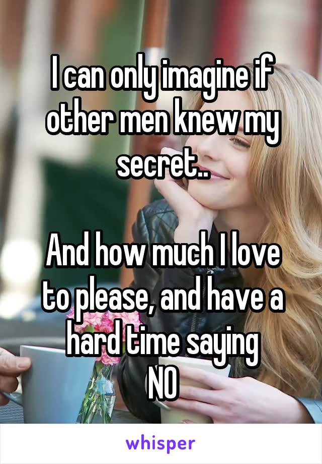 I can only imagine if other men knew my secret..

And how much I love to please, and have a hard time saying
NO