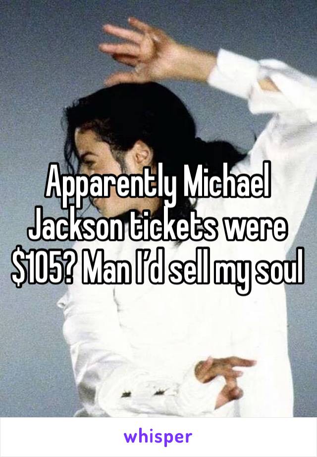 Apparently Michael Jackson tickets were $105? Man I’d sell my soul