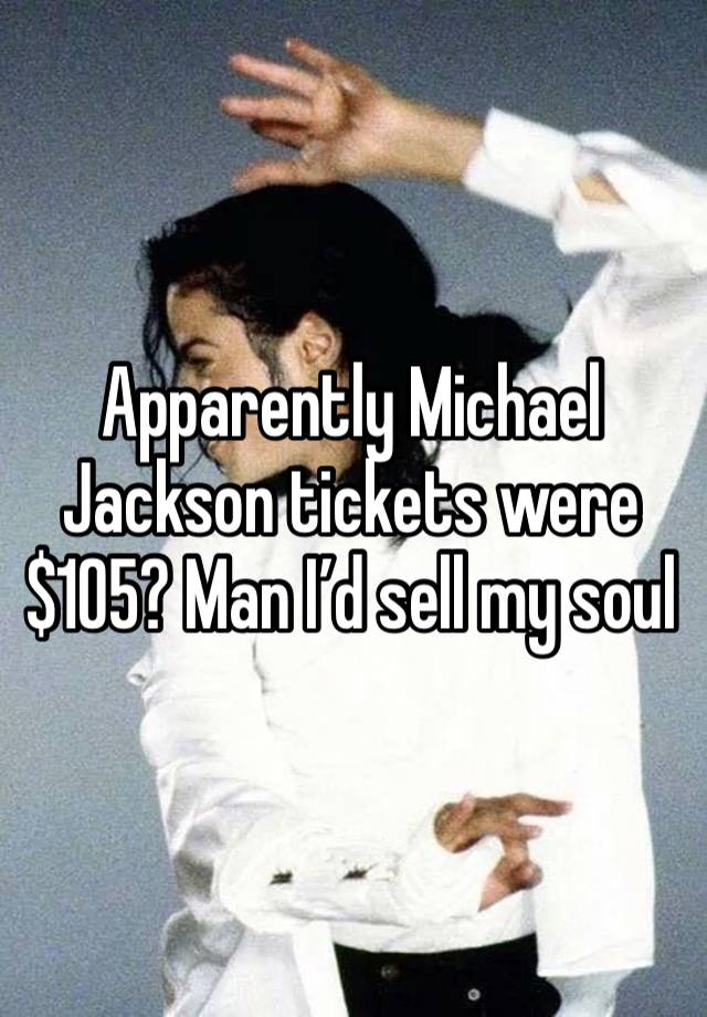 Apparently Michael Jackson tickets were $105? Man I’d sell my soul