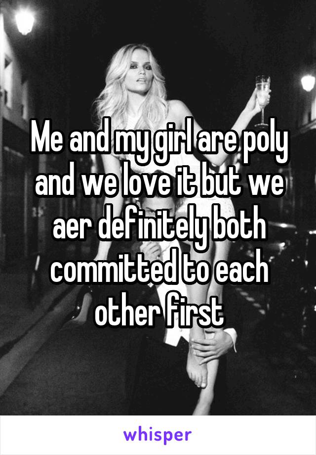 Me and my girl are poly and we love it but we aer definitely both committed to each other first