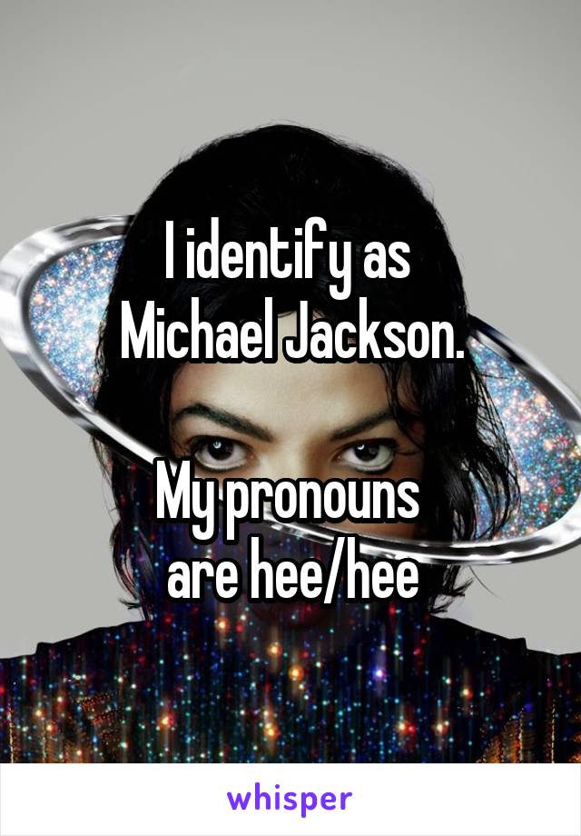 I identify as 
Michael Jackson.

My pronouns 
are hee/hee