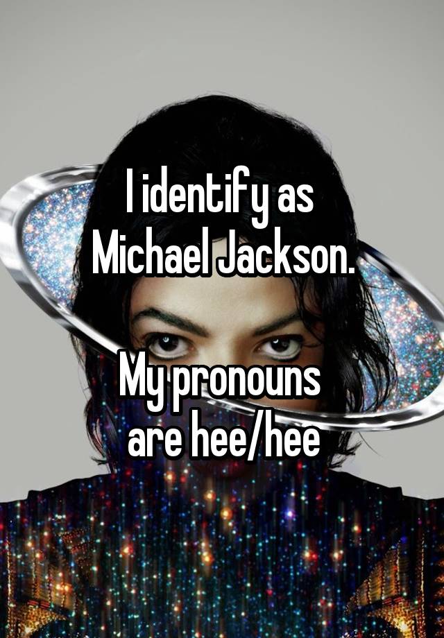 I identify as 
Michael Jackson.

My pronouns 
are hee/hee