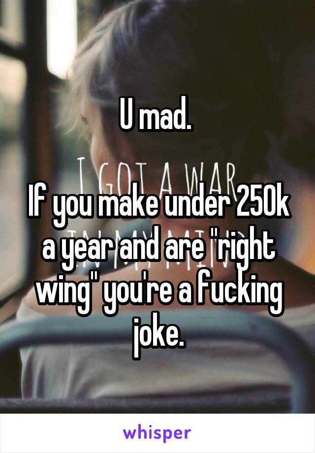 U mad. 

If you make under 250k a year and are "right wing" you're a fucking joke.