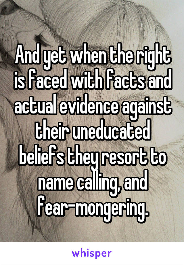 And yet when the right is faced with facts and actual evidence against their uneducated beliefs they resort to name calling, and fear-mongering.