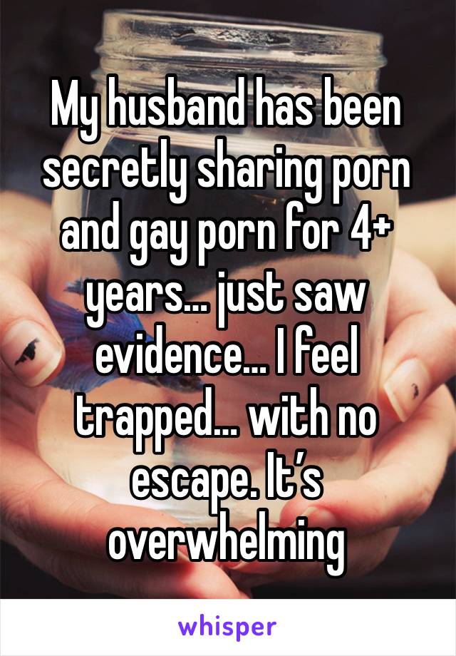 My husband has been secretly sharing porn and gay porn for 4+ years… just saw evidence… I feel trapped… with no escape. It’s overwhelming 